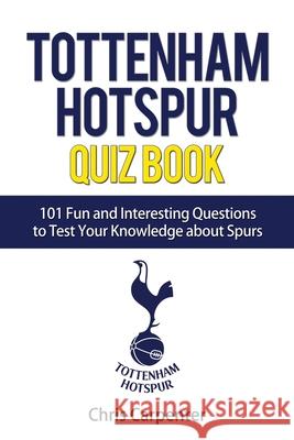 Tottenham Hotspur Quiz Book: 101 Questions About Spurs Chris Carpenter 9781719989503