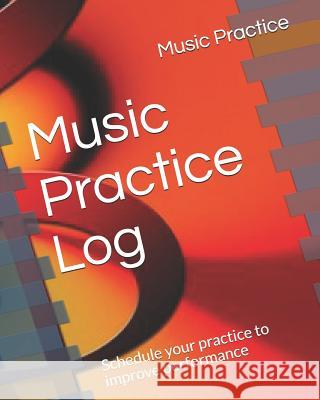 Music Practice Log: Schedule Your Practice to Improve Performance Music Practice 9781719991414 Independently Published