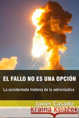 El fallo no es una opción: La accidentada historia de la astronáutica Javier Casado Pérez 9781719993265 Independently Published