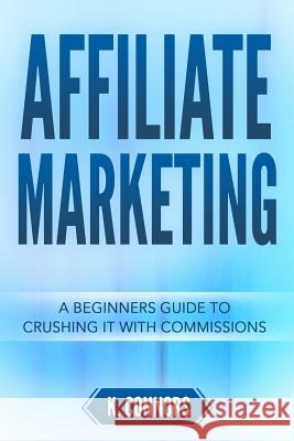 Affiliate Marketing: A Beginners Guide to Crushing It with Commissions K. Connors 9781720012696 Independently Published