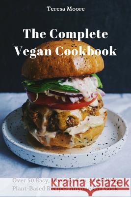 The Complete Vegan Cookbook: Over 50 Easy, Healthy, Fun, and Filling Plant-Based Recipes Anyone Can Cook Teresa Moore 9781720014775