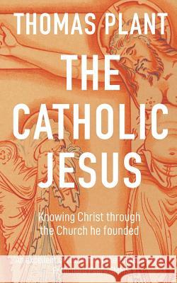 The Catholic Jesus: Knowing Christ through the Church he founded Plant, Thomas 9781720016717