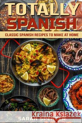 Totally Spanish: Classic Spanish Recipes to Make at Home Sarah Spencer 9781720029793 Independently Published