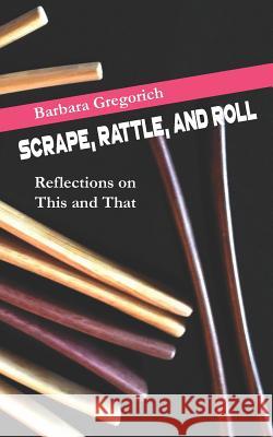 Scrape, Rattle, and Roll: Reflections on This and That Barbara Gregorich 9781720030447 Independently Published