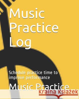 Music Practice Log: Schedule Practice Time to Improve Performance Music Practice 9781720030584