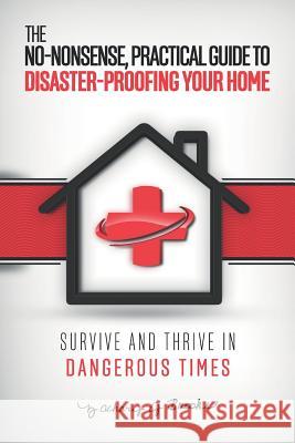The No-Nonsense, Practical Guide to Disaster-Proofing Your Home: Survive and Thrive in Dangerous Times Zachary J. Brooks 9781720031123