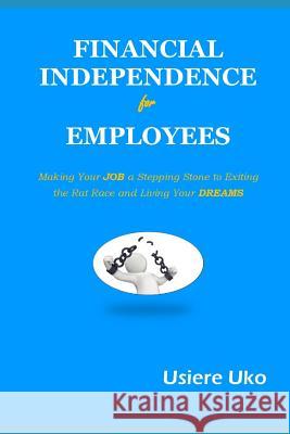 Financial Independence for Employees: Making your JOB a stepping stone to exiting the rat race and living your DREAMS Uko, Usiere 9781720031529 Independently Published