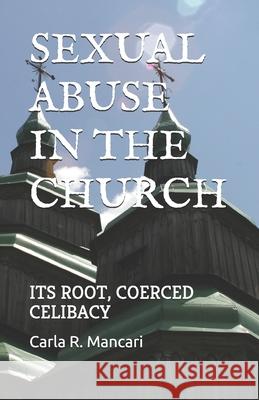 Sexual Abuse by the Church: Its Root, Coerced Celibacy Carla R. Mancari 9781720031871 Independently Published