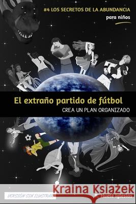 EL EXTRAÑO PARTIDO DE FÚTBOL (Versión sin ilustrar): #4 Los Secretos de la Abundancia para Niños - CREA UN PLAN ORGANIZADO Huete Iglesias, Raquel 9781720032168