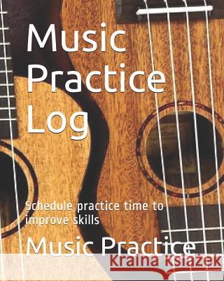 Music Practice Log: Schedule Practice Time to Improve Skills Music Practice 9781720032724