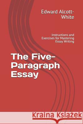 The Five-Paragraph Essay: Instructions and Exercises for Mastering Essay Writing Edward Alcott-White 9781720034308