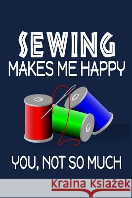 Sewing Makes Me Happy, You, Not So Much Jeremy James 9781720042792 Independently Published