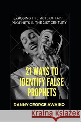 21 Ways to Identify False Prophets: Exposing the Acts of False Prophets in the 21st Century Danny Georg 9781720047131 Independently Published