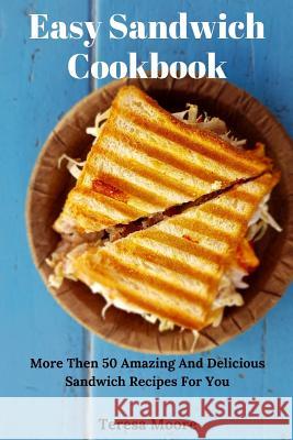 Easy Sandwich Cookbook: More Then 50 Amazing and Delicious Sandwich Recipes for You Teresa Moore 9781720049227