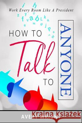 How to Talk to Anyone: Work Every Room Like a President Avery Wright 9781720057727 Independently Published