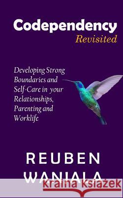 Codependency Revisited: Developing Strong Boundaries and Self-Care in Your Relationships, Parenting and Worklife Reuben Wanjala 9781720064046