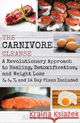 The Carnivore Cleanse: A Revolutionary Approach to Healing, Detoxification, and Weight Loss Alex Chase 9781720071389