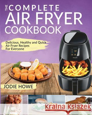 Air Fryer Cookbook: The Complete Air Fryer Cookbook Delicious, Healthy and Quick Air Fryer Recipes for Everyone Jodie Howe 9781720082149 Independently Published