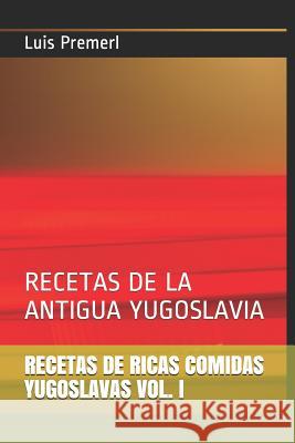 Recetas de Ricas Comidas Yugoslavas Vol. I: Recetas de la Antigua Yugoslavia Luis Premerl 9781720084938 Independently Published