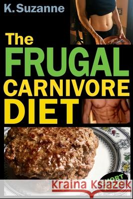 The Frugal Carnivore Diet: How I Eat a Carnivore Diet for $4 a Day K. Suzanne 9781720092926