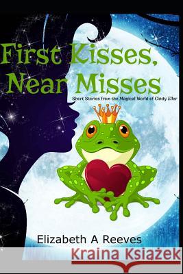First Kisses, Near Misses: Short Stories from the Magical World of Cindy Eller Elizabeth A. Reeves 9781720099239 Independently Published