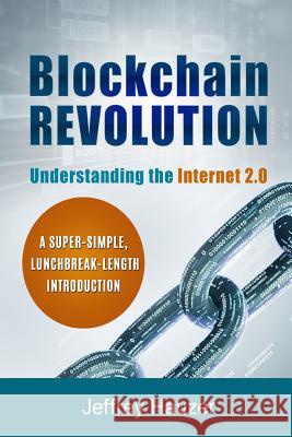 Blockchain Revolution: Understanding the Internet 2.0: A Super-Simple, Lunchbreak-Length Introduction Jeffrey Hauzer 9781720101864 Independently Published