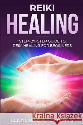 Reiki Healing: Step-By-Step Guide to Reiki Healing for Beginners Peter Harris Lena Lind 9781720118329