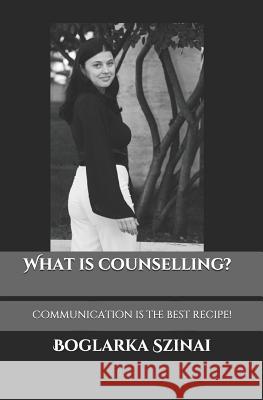 What Is Counselling?: Communication Is the Best Recipe! Boglarka Szinai 9781720122425