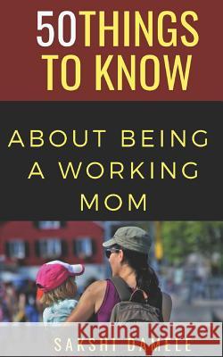 50 Things to Know about Being a Working Mom: Live Life Queen Size 50 Things to Know Sakshi Damele 9781720128069 Independently Published