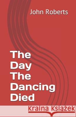 The Day the Dancing Died John Roberts 9781720138242