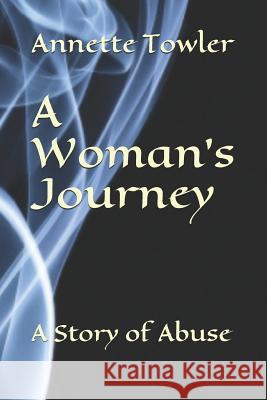 A Woman's Journey: A Story of Abuse Annette Towler 9781720139041 Independently Published