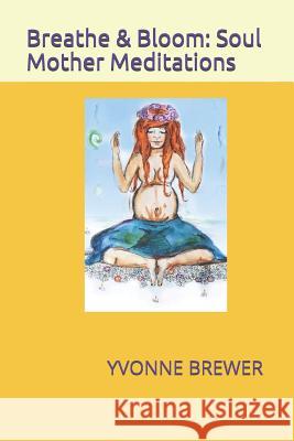 Breathe and Bloom: Soul Mother Meditations. Bronwen Howley Yvonne Brewer 9781720144274