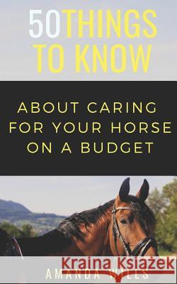50 Things to Know About Caring For a Horse on a Budget: Grooming, Cleaning, and Basic Care Know, 50 Things to 9781720146384 Independently Published