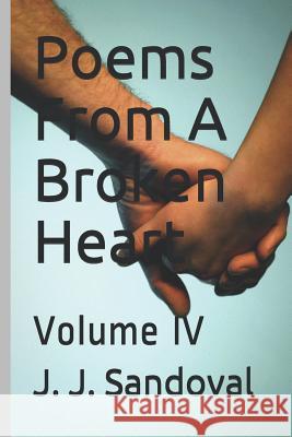 Poems from a Broken Heart: Volume IV J. J. Sandoval 9781720154891 Independently Published