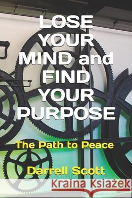 LOSE YOUR MIND and FIND YOUR PURPOSE: The Path to Peace Scott, Darrell 9781720155102 Independently Published