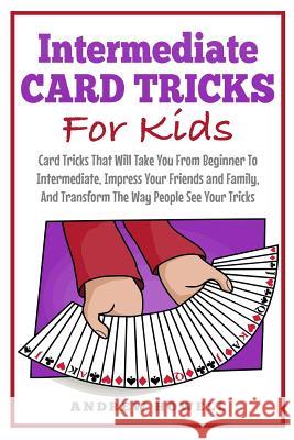 Intermediate Card Tricks for Kids: Card Tricks That Will Take You from Beginner to Intermediate, Impress Your Friends and Family, and Transform the Wa Andrew Howell 9781720157151 Independently Published