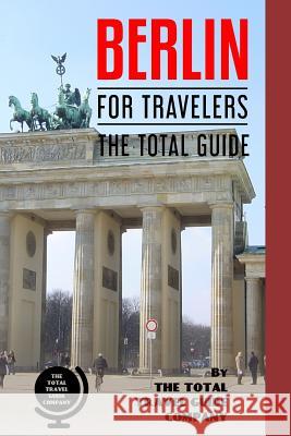 BERLIN FOR TRAVELERS. The total guide: The comprehensive traveling guide for all your traveling needs. Guide Company, The Total Travel 9781720159063 Independently Published