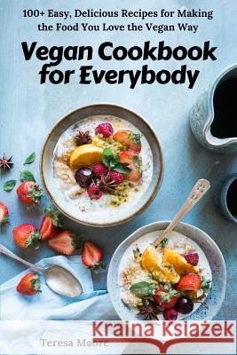 Vegan Cookbook for Everybody: 100+ Easy, Delicious Recipes for Making the Food You Love the Vegan Way Teresa Moore 9781720168874 Independently Published
