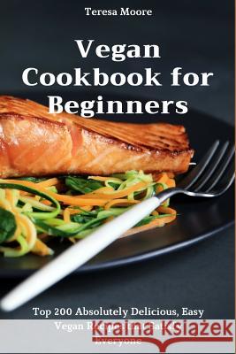 Vegan Cookbook for Beginners: Top 200 Absolutely Delicious, Easy Vegan Recipes That Satisfy Everyone Teresa Moore 9781720169635