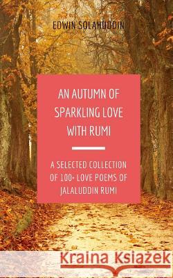 An Autumn of Sparkling Love with Rumi: A Selected Collection of 100+ Love Poems of Jalaluddin Rumi Edwin Solahuddin Jalaluddin Rumi 9781720170020 Independently Published