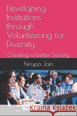 Developing Institutions Through Volunteering for Diversity: Creating a Better Society Trilok Kumar Jain Nirupa Jain 9781720171584