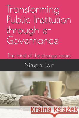 Transforming Public Institution Through E-Governance: The Mind of the Change-Maker Trilok Kumar Jain Nirupa Jain 9781720172666