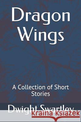 Dragon Wings: A Collection of Short Stories Dwight Swartley 9781720176763