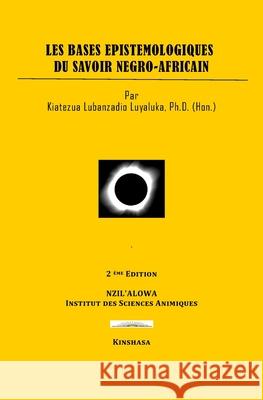 Les Bases Epistémologiques du Savoir Négro-Africain Luyaluka, Kiatezua Lubanzadio 9781720178361 Independently Published