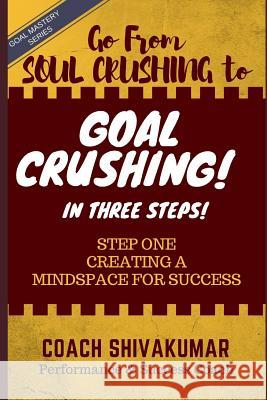 Go from Soul Crushing to Goal Crushing in 3 Steps: Step One- Creating a Mindspace for Success Coach Shivakumar 9781720178699