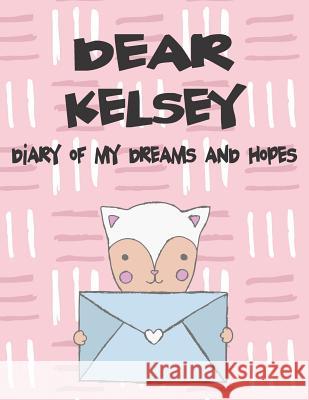 Dear Kelsey, Diary of My Dreams and Hopes: A Girl's Thoughts Hope Faith 9781720182894 Independently Published