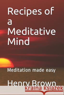 Recipes of a Meditative Mind: Meditation Made Easy Henry a. Brown 9781720189947 Independently Published