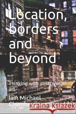Location, Borders and Beyond: Thinking with Postcolonial Art Iain Michael Chambers 9781720190394