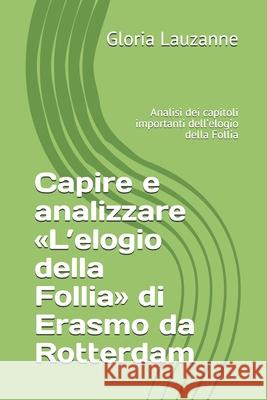 Capire e analizzare L'elogio della Follia di Erasmo da Rotterdam: Analisi dei capitoli importanti dell'elogio della Follia Gloria Lauzanne 9781720191339 Independently Published