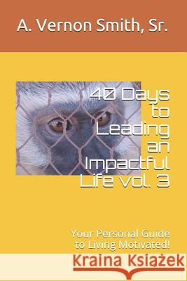 40 Days to Leading an Impactful Life Vol. 3: Your Personal Guide to Living Motivated! Sr. A. Vernon Smith 9781720196761